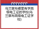 乌兰察布哪里有学高级电工证的学校(乌兰察布高级电工证学校)