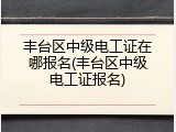 丰台区中级电工证在哪报名(丰台区中级电工证报名)