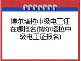 博尔塔拉中级电工证在哪报名(博尔塔拉中级电工证报名)