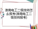 淮南电工二级技师怎么报考(淮南电工二级技师报考)