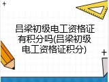 吕梁初级电工资格证有积分吗(吕梁初级电工资格证积分)