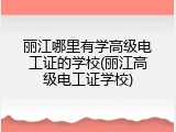 丽江哪里有学高级电工证的学校(丽江高级电工证学校)