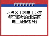 北辰区中级电工证在哪里报考的(北辰区电工证报考处)
