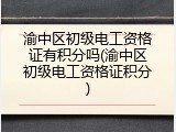 渝中区初级电工资格证有积分吗(渝中区初级电工资格证积分)
