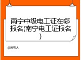 南宁中级电工证在哪报名(南宁电工证报名)