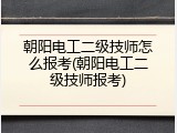 朝阳电工二级技师怎么报考(朝阳电工二级技师报考)