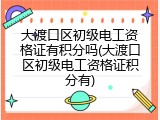 大渡口区初级电工资格证有积分吗(大渡口区初级电工资格证积分有)