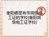 衡阳哪里有学高级电工证的学校(衡阳高级电工证学校)