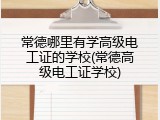 常德哪里有学高级电工证的学校(常德高级电工证学校)