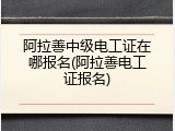 阿拉善中级电工证在哪报名(阿拉善电工证报名)