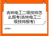 吉林电工二级技师怎么报考(吉林电工二级技师报考)