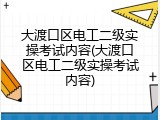 大渡口区电工二级实操考试内容(大渡口区电工二级实操考试内容)