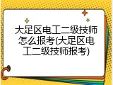大足区电工二级技师怎么报考(大足区电工二级技师报考)