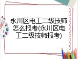 永川区电工二级技师怎么报考(永川区电工二级技师报考)