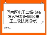 巴南区电工二级技师怎么报考(巴南区电工二级技师报考)