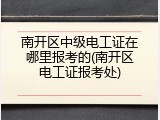 南开区中级电工证在哪里报考的(南开区电工证报考处)