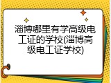 淄博哪里有学高级电工证的学校(淄博高级电工证学校)