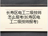 长寿区电工二级技师怎么报考(长寿区电工二级技师报考)
