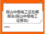 保山中级电工证在哪报名(保山中级电工证报名)