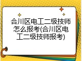 合川区电工二级技师怎么报考(合川区电工二级技师报考)