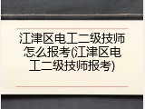 江津区电工二级技师怎么报考(江津区电工二级技师报考)