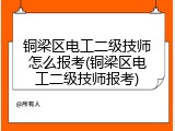 铜梁区电工二级技师怎么报考(铜梁区电工二级技师报考)