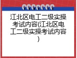 江北区电工二级实操考试内容(江北区电工二级实操考试内容)