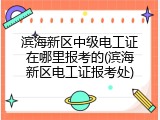 滨海新区中级电工证在哪里报考的(滨海新区电工证报考处)