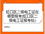 虹口区二级电工证在哪里报考(虹口区二级电工证报考处)