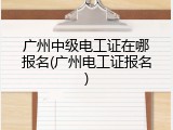 广州中级电工证在哪报名(广州电工证报名)