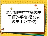 绍兴哪里有学高级电工证的学校(绍兴高级电工证学校)