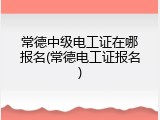 常德中级电工证在哪报名(常德电工证报名)