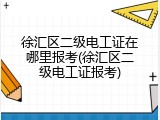 徐汇区二级电工证在哪里报考(徐汇区二级电工证报考)