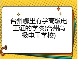 台州哪里有学高级电工证的学校(台州高级电工学校)