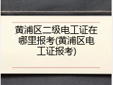黄浦区二级电工证在哪里报考(黄浦区电工证报考)