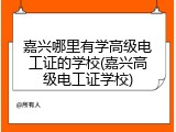 嘉兴哪里有学高级电工证的学校(嘉兴高级电工证学校)