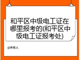 和平区中级电工证在哪里报考的(和平区中级电工证报考处)