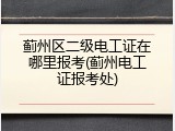蓟州区二级电工证在哪里报考(蓟州电工证报考处)