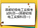 昌都初级电工实操考试科目一(昌都初级电工实操科目一)