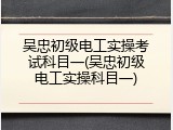吴忠初级电工实操考试科目一(吴忠初级电工实操科目一)