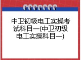 中卫初级电工实操考试科目一(中卫初级电工实操科目一)