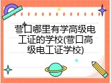 营口哪里有学高级电工证的学校(营口高级电工证学校)