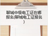 聊城中级电工证在哪报名(聊城电工证报名)