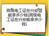 高级电工证在兴安盟能拿多少钱(高级电工证在兴安能拿多少钱)