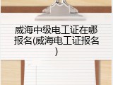 威海中级电工证在哪报名(威海电工证报名)