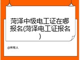 菏泽中级电工证在哪报名(菏泽电工证报名)