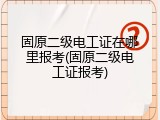 固原二级电工证在哪里报考(固原二级电工证报考)