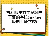 吉林哪里有学高级电工证的学校(吉林高级电工证学校)