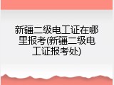 新疆二级电工证在哪里报考(新疆二级电工证报考处)
