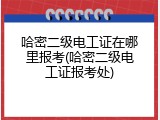 哈密二级电工证在哪里报考(哈密二级电工证报考处)